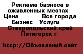 Реклама бизнеса в оживленных местах › Цена ­ 5 000 - Все города Бизнес » Услуги   . Ставропольский край,Пятигорск г.